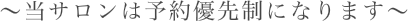 〜当サロンは予約優先制になります〜