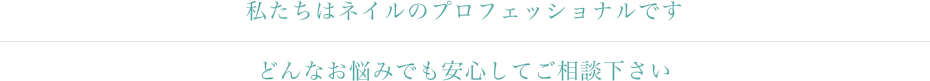 私たちはネイルのプロフェッショナルです どんなお悩みでも安心してご相談下さい