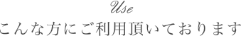 こんな方にご利用頂いております