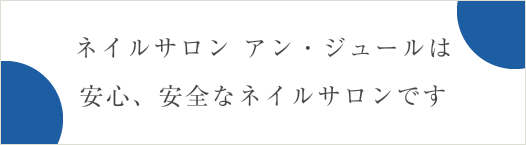 ネイルサロン アン・ジュールは安心、安全なネイルサロンです